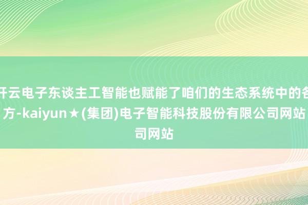 开云电子东谈主工智能也赋能了咱们的生态系统中的各方-kaiyun★(集团)电子智能科技股份有限公司网站