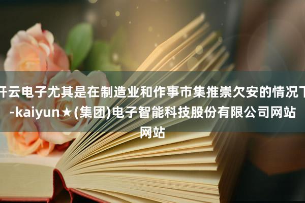 开云电子尤其是在制造业和作事市集推崇欠安的情况下-kaiyun★(集团)电子智能科技股份有限公司网站