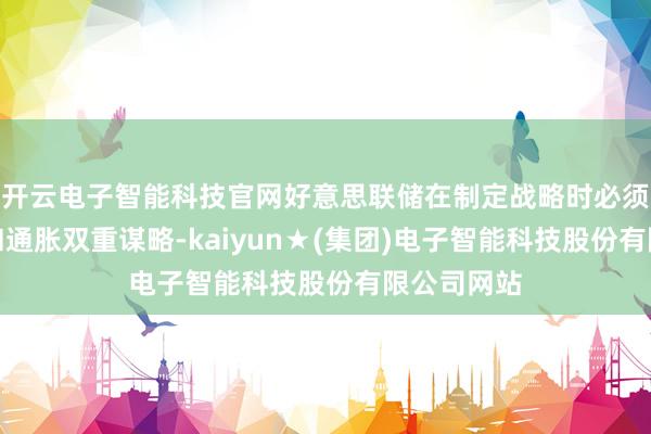 开云电子智能科技官网好意思联储在制定战略时必须均衡办事和通胀双重谋略-kaiyun★(集团)电子智能科技股份有限公司网站