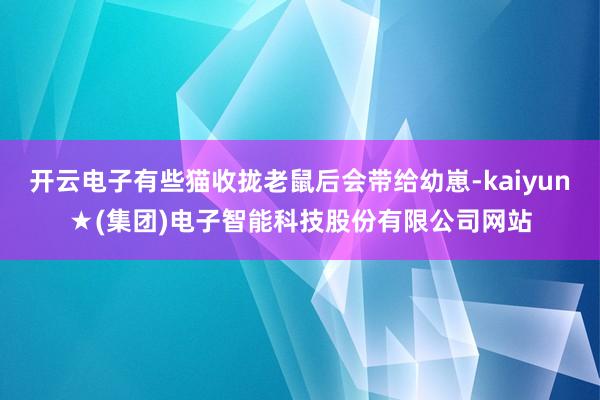 开云电子有些猫收拢老鼠后会带给幼崽-kaiyun★(集团)电子智能科技股份有限公司网站