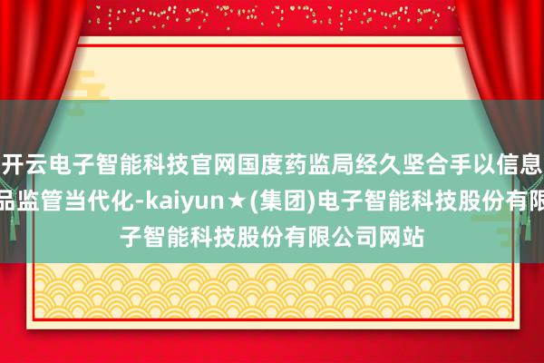 开云电子智能科技官网国度药监局经久坚合手以信息化引颈药品监管当代化-kaiyun★(集团)电子智能科技股份有限公司网站