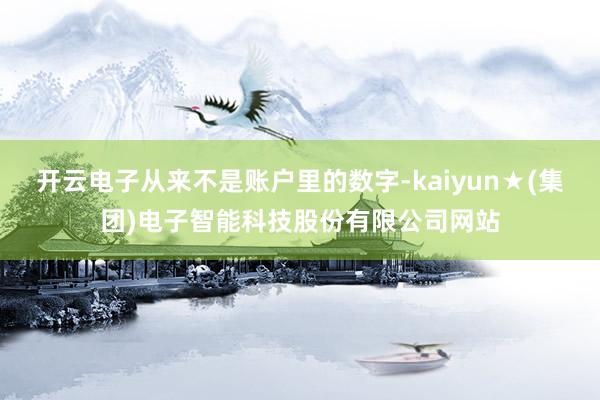 开云电子从来不是账户里的数字-kaiyun★(集团)电子智能科技股份有限公司网站