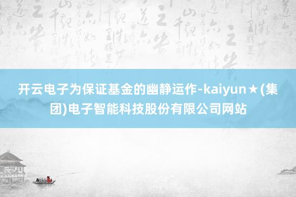 开云电子为保证基金的幽静运作-kaiyun★(集团)电子智能科技股份有限公司网站