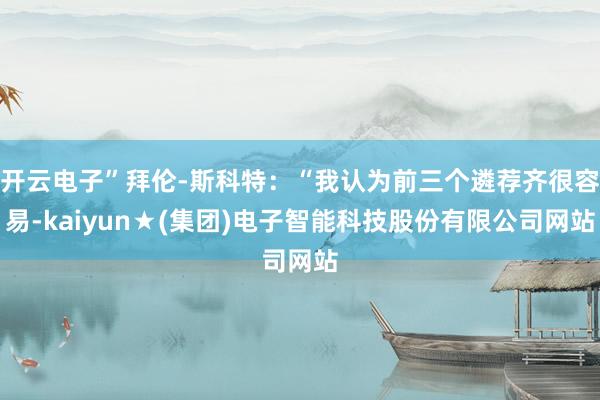 开云电子”拜伦-斯科特:“我认为前三个遴荐齐很容易-kaiyun★(集团)电子智能科技股份有限公司网站