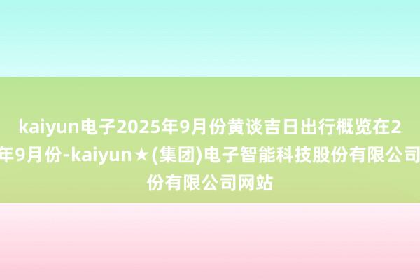 kaiyun电子2025年9月份黄谈吉日出行概览在2025年9月份-kaiyun★(集团)电子智能科技股份有限公司网站
