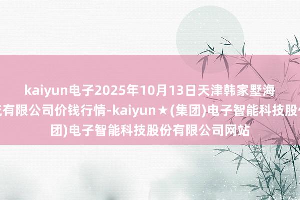 kaiyun电子2025年10月13日天津韩家墅海吉星农家具物流有限公司价钱行情-kaiyun★(集团)电子智能科技股份有限公司网站