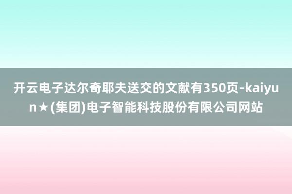 开云电子达尔奇耶夫送交的文献有350页-kaiyun★(集团)电子智能科技股份有限公司网站