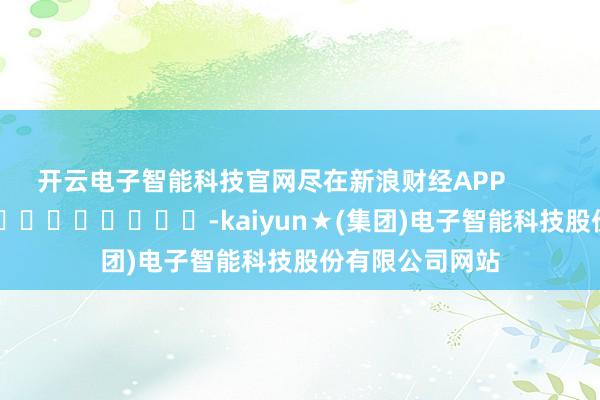 开云电子智能科技官网尽在新浪财经APP            													-kaiyun★(集团)电子智能科技股份有限公司网站