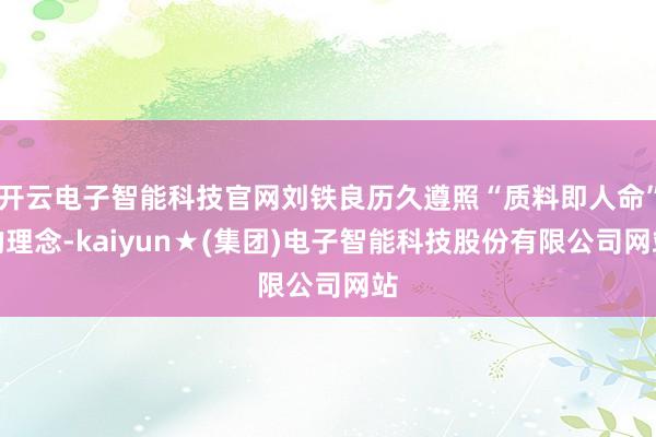 开云电子智能科技官网刘铁良历久遵照“质料即人命”的理念-kaiyun★(集团)电子智能科技股份有限公司网站