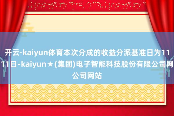 开云·kaiyun体育本次分成的收益分派基准日为11月11日-kaiyun★(集团)电子智能科技股份有限公司网站