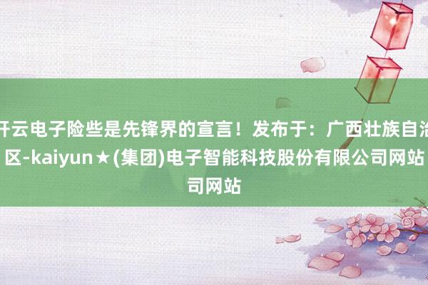 开云电子险些是先锋界的宣言！发布于：广西壮族自治区-kaiyun★(集团)电子智能科技股份有限公司网站