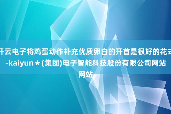 开云电子将鸡蛋动作补充优质卵白的开首是很好的花式-kaiyun★(集团)电子智能科技股份有限公司网站