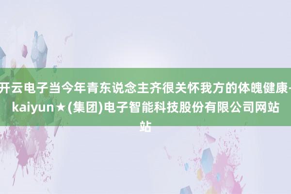 开云电子当今年青东说念主齐很关怀我方的体魄健康-kaiyun★(集团)电子智能科技股份有限公司网站