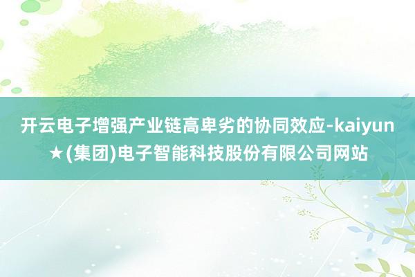开云电子增强产业链高卑劣的协同效应-kaiyun★(集团)电子智能科技股份有限公司网站