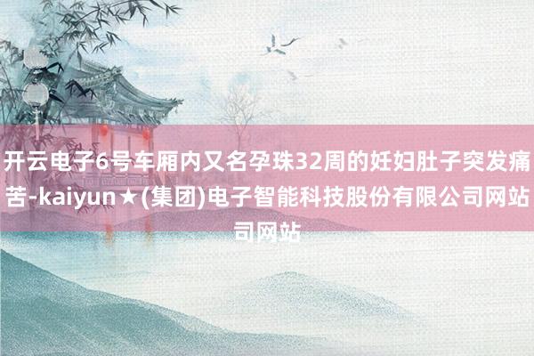 开云电子6号车厢内又名孕珠32周的妊妇肚子突发痛苦-kaiyun★(集团)电子智能科技股份有限公司网站