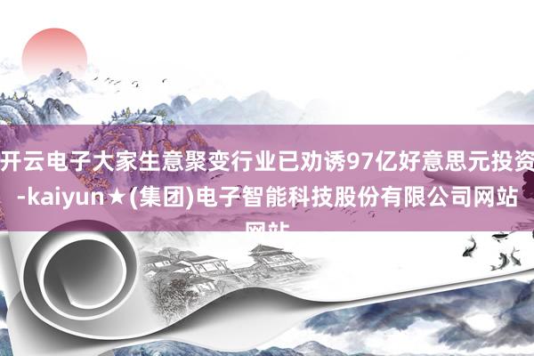 开云电子大家生意聚变行业已劝诱97亿好意思元投资-kaiyun★(集团)电子智能科技股份有限公司网站