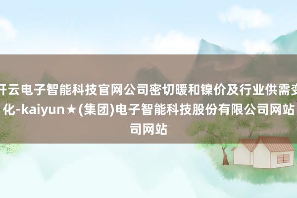 开云电子智能科技官网公司密切暖和镍价及行业供需变化-kaiyun★(集团)电子智能科技股份有限公司网站