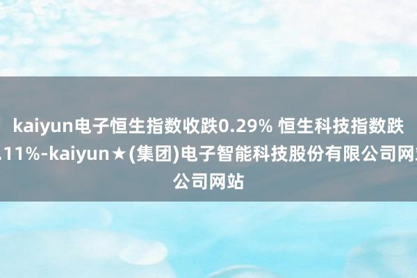 kaiyun电子恒生指数收跌0.29% 恒生科技指数跌0.11%-kaiyun★(集团)电子智能科技股份有限公司网站