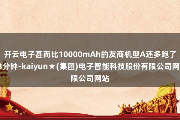 开云电子甚而比10000mAh的友商机型A还多跑了43分钟-kaiyun★(集团)电子智能科技股份有限公司网站
