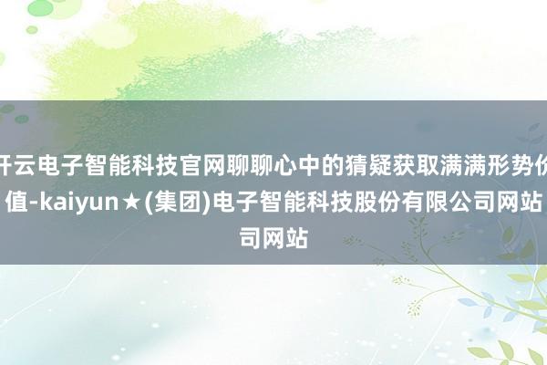开云电子智能科技官网聊聊心中的猜疑获取满满形势价值-kaiyun★(集团)电子智能科技股份有限公司网站