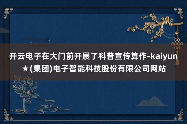 开云电子在大门前开展了科普宣传算作-kaiyun★(集团)电子智能科技股份有限公司网站