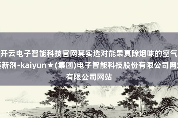 开云电子智能科技官网其实选对能果真除烟味的空气簇新剂-kaiyun★(集团)电子智能科技股份有限公司网站