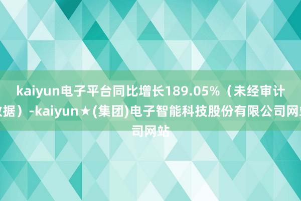 kaiyun电子平台同比增长189.05%（未经审计数据）-kaiyun★(集团)电子智能科技股份有限公司网站